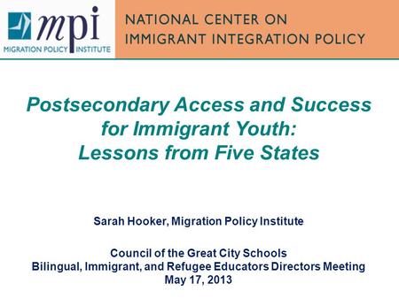 Postsecondary Access and Success for Immigrant Youth: Lessons from Five States Sarah Hooker, Migration Policy Institute Council of the Great City Schools.
