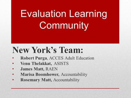 Evaluation Learning Community New York’s Team: Robert Purga, ACCES Adult Education Venu Thelakkat, ASISTS James Matt, RAEN Marisa Boomhower, Accountability.