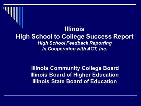 Illinois High School to College Success Report High School Feedback Reporting In Cooperation with ACT, Inc. Illinois Community College Board Illinois Board.