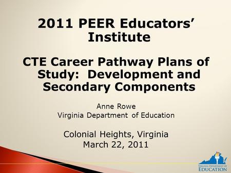 2011 PEER Educators’ Institute CTE Career Pathway Plans of Study: Development and Secondary Components Anne Rowe Virginia Department of Education Colonial.