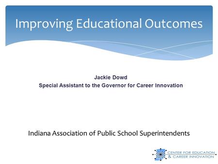 Improving Educational Outcomes Jackie Dowd Special Assistant to the Governor for Career Innovation Indiana Association of Public School Superintendents.