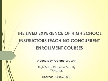 THE LIVED EXPERIENCE OF HIGH SCHOOL INSTRUCTORS TEACHING CONCURRENT ENROLLMENT COURSES Wednesday, October 29, 2014 High School Scholars Faculty Workshop.