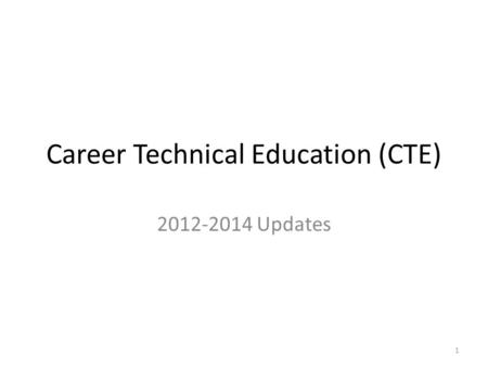 Career Technical Education (CTE) 2012-2014 Updates 1.