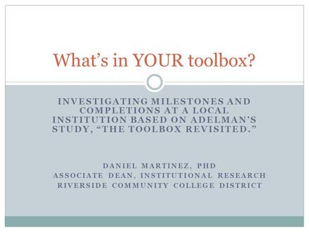 INVESTIGATING MILESTONES AND COMPLETIONS AT A LOCAL INSTITUTION BASED ON ADELMAN’S STUDY, “THE TOOLBOX REVISITED.” What’s in YOUR toolbox? DANIEL MARTINEZ,