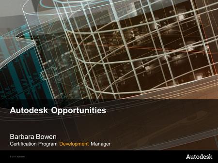© 2011 Autodesk Autodesk Opportunities Barbara Bowen Certification Program Development Manager.