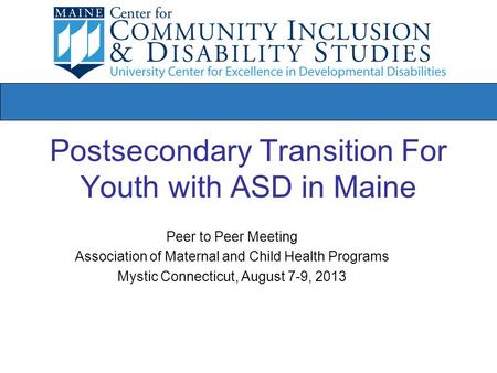 Postsecondary Transition For Youth with ASD in Maine Peer to Peer Meeting Association of Maternal and Child Health Programs Mystic Connecticut, August.