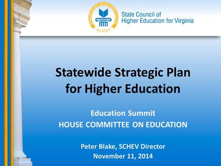 Statewide Strategic Plan for Higher Education Education Summit HOUSE COMMITTEE ON EDUCATION Peter Blake, SCHEV Director November 11, 2014.