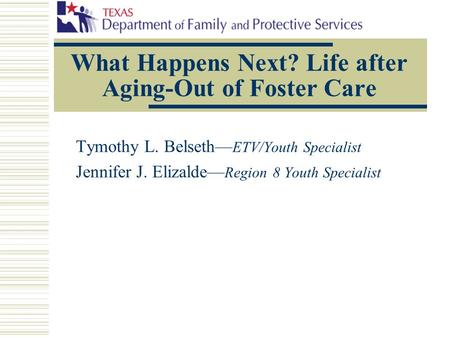What Happens Next? Life after Aging-Out of Foster Care Tymothy L. Belseth— ETV/Youth Specialist Jennifer J. Elizalde— Region 8 Youth Specialist.