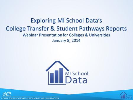 CENTER FOR EDUCATIONAL PERFORMANCE AND INFORMATION Exploring MI School Data’s College Transfer & Student Pathways Reports Webinar Presentation for Colleges.