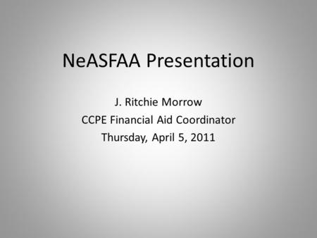NeASFAA Presentation J. Ritchie Morrow CCPE Financial Aid Coordinator Thursday, April 5, 2011.