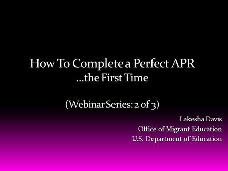 How To Complete a Perfect APR …the First Time (Webinar Series: 2 of 3) Lakesha Davis Office of Migrant Education Office of Migrant Education U.S. Department.