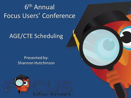 6 th Annual Focus Users’ Conference 6 th Annual Focus Users’ Conference AGE/CTE Scheduling Presented by: Shannon Hutchinson Presented by: Shannon Hutchinson.