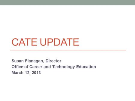 CATE UPDATE Susan Flanagan, Director Office of Career and Technology Education March 12, 2013.