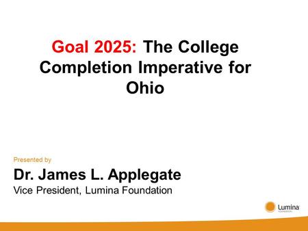 Goal 2025: The College Completion Imperative for Ohio Presented by Dr. James L. Applegate Vice President, Lumina Foundation.