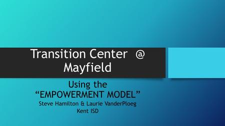 Transition Mayfield Using the “EMPOWERMENT MODEL” Steve Hamilton & Laurie VanderPloeg Kent ISD.