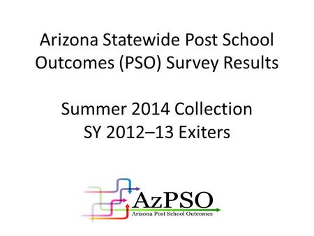 Arizona Statewide Post School Outcomes (PSO) Survey Results Summer 2014 Collection SY 2012–13 Exiters.