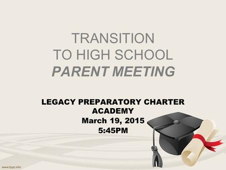 TRANSITION TO HIGH SCHOOL PARENT MEETING LEGACY PREPARATORY CHARTER ACADEMY March 19, 2015 5:45PM.