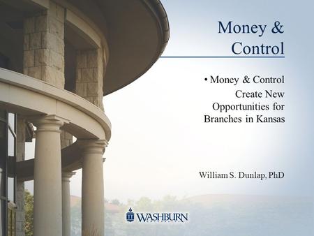 Money & Control Create New Opportunities for Branches in Kansas William S. Dunlap, PhD.