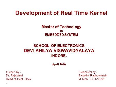 Development of Real Time Kernel Master of Technology In EMBEDDED SYSTEM SCHOOL OF ELECTRONICS DEVI AHILYA VISWAVIDYALAYA INDORE. April 2010 Guided by -