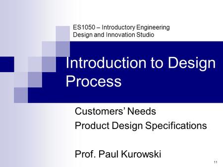 11 ES1050 – Introductory Engineering Design and Innovation Studio Introduction to Design Process Customers’ Needs Product Design Specifications Prof. Paul.