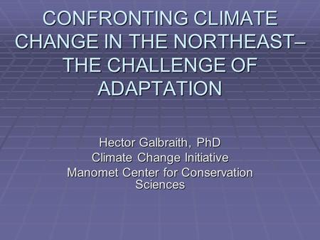 CONFRONTING CLIMATE CHANGE IN THE NORTHEAST– THE CHALLENGE OF ADAPTATION Hector Galbraith, PhD Climate Change Initiative Manomet Center for Conservation.