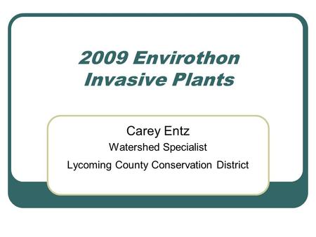 2009 Envirothon Invasive Plants Carey Entz Watershed Specialist Lycoming County Conservation District.