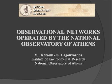 OBSERVATIONAL NETWORKS OPERATED BY THE NATIONAL OBSERVATORY OF ATHENS V.. Kotroni - K. Lagouvardos Institute of Environmental Research National Observatory.