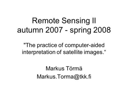 Remote Sensing II autumn 2007 - spring 2008 The practice of computer-aided interpretation of satellite images.“ Markus Törmä