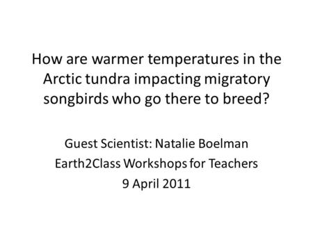 How are warmer temperatures in the Arctic tundra impacting migratory songbirds who go there to breed? Guest Scientist: Natalie Boelman Earth2Class Workshops.