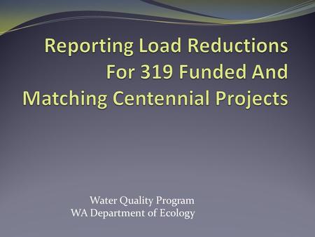 Water Quality Program WA Department of Ecology. Why do we have to report?  EPA requirement for all 319 grant recipients.  Measure progress on achieving.