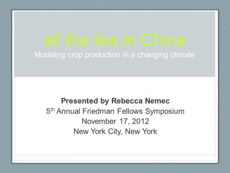 All the tea in China Modeling crop production in a changing climate Presented by Rebecca Nemec 5 th Annual Friedman Fellows Symposium November 17, 2012.