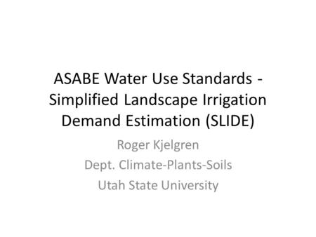 ASABE Water Use Standards - Simplified Landscape Irrigation Demand Estimation (SLIDE) Roger Kjelgren Dept. Climate-Plants-Soils Utah State University.