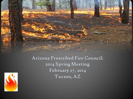 Arizona Prescribed Fire Council: 2014 Spring Meeting February 27, 2014 Tucson, AZ.