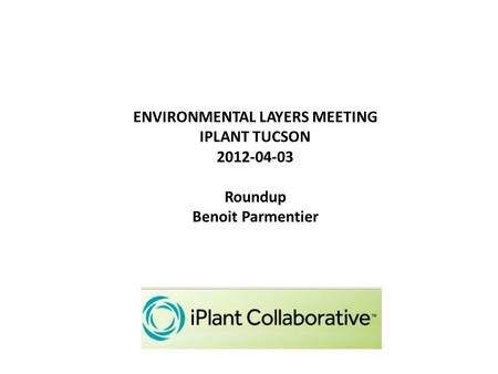 ENVIRONMENTAL LAYERS MEETING IPLANT TUCSON 2012-04-03 Roundup Benoit Parmentier.
