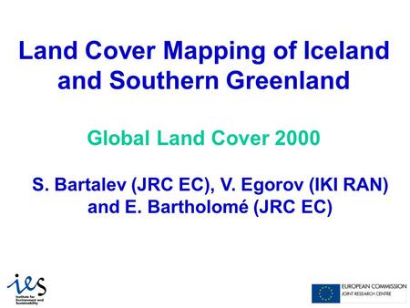 Land Cover Mapping of Iceland and Southern Greenland Global Land Cover 2000 S. Bartalev (JRC EC), V. Egorov (IKI RAN) and E. Bartholomé (JRC EC)