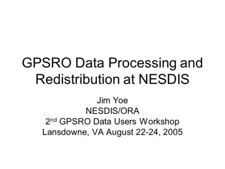 GPSRO Data Processing and Redistribution at NESDIS Jim Yoe NESDIS/ORA 2 nd GPSRO Data Users Workshop Lansdowne, VA August 22-24, 2005.