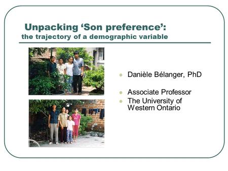Unpacking ‘Son preference’: the trajectory of a demographic variable Danièle Bélanger, PhD Associate Professor The University of Western Ontario.