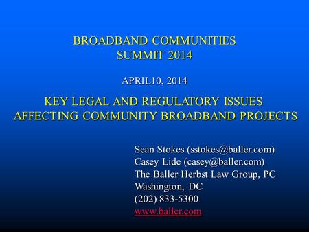 BROADBAND COMMUNITIES SUMMIT 2014 APRIL10, 2014 Sean Stokes Casey Lide The Baller Herbst Law Group, PC Washington,