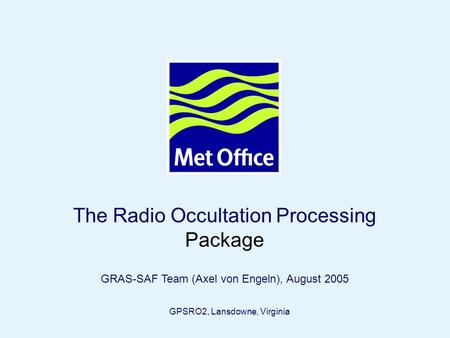 Page 1© Crown copyright 2005 The Radio Occultation Processing Package GRAS-SAF Team (Axel von Engeln), August 2005 GPSRO2, Lansdowne, Virginia.