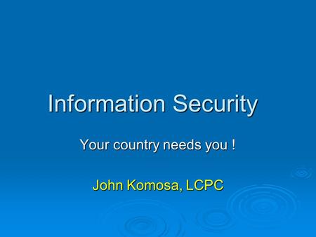 Information Security Your country needs you ! John Komosa, LCPC.