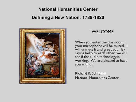 National Humanities Center Defining a New Nation: 1789-1820 WELCOME When you enter the classroom, your microphone will be muted. I will unmute it and greet.