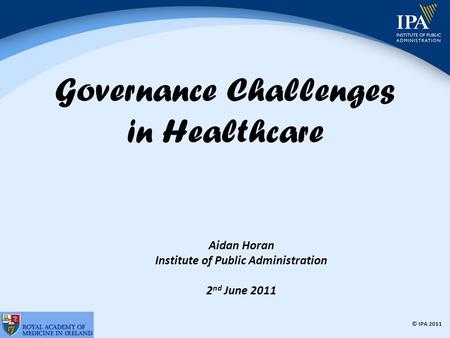 © IPA 2011 Governance Challenges in Healthcare Aidan Horan Institute of Public Administration 2 nd June 2011.