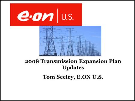 2008 Transmission Expansion Plan Updates Tom Seeley, E.ON U.S.