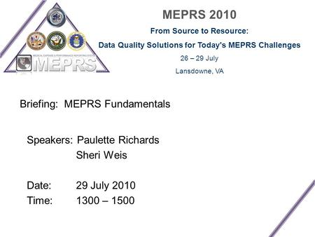 MEPRS 2010 From Source to Resource: Data Quality Solutions for Today's MEPRS Challenges 26 – 29 July Lansdowne, VA Briefing: MEPRS Fundamentals Speakers: