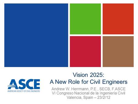 Vision 2025: A New Role for Civil Engineers Andrew W. Herrmann, P.E., SECB, F.ASCE VI Congreso Nacional de la Ingeniería Civil Valencia, Spain – 23/2/12.