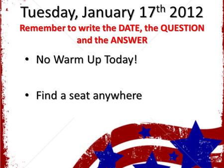 Tuesday, January 17 th 2012 Remember to write the DATE, the QUESTION and the ANSWER No Warm Up Today! No Warm Up Today! Find a seat anywhere Find a seat.