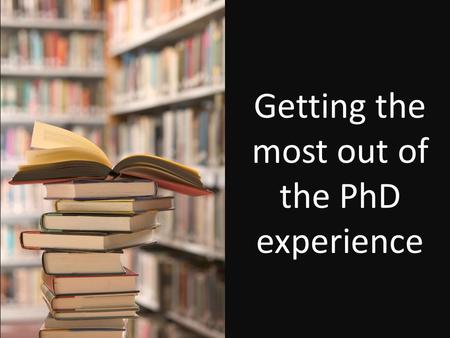 Getting the most out of the PhD experience. Work / life / social balance.