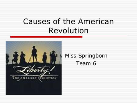 Causes of the American Revolution Miss Springborn Team 6.