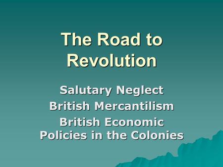 The Road to Revolution Salutary Neglect British Mercantilism British Economic Policies in the Colonies.