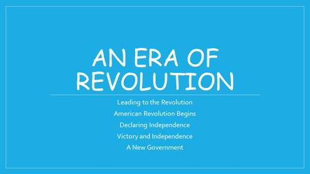AN ERA OF REVOLUTION Leading to the Revolution American Revolution Begins Declaring Independence Victory and Independence A New Government.
